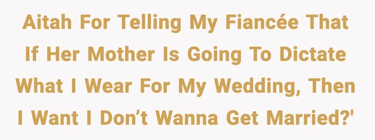 AITAH for telling my fiancée that if her mother is going to dictate what I wear for my wedding, then I want I don’t wanna get married?'