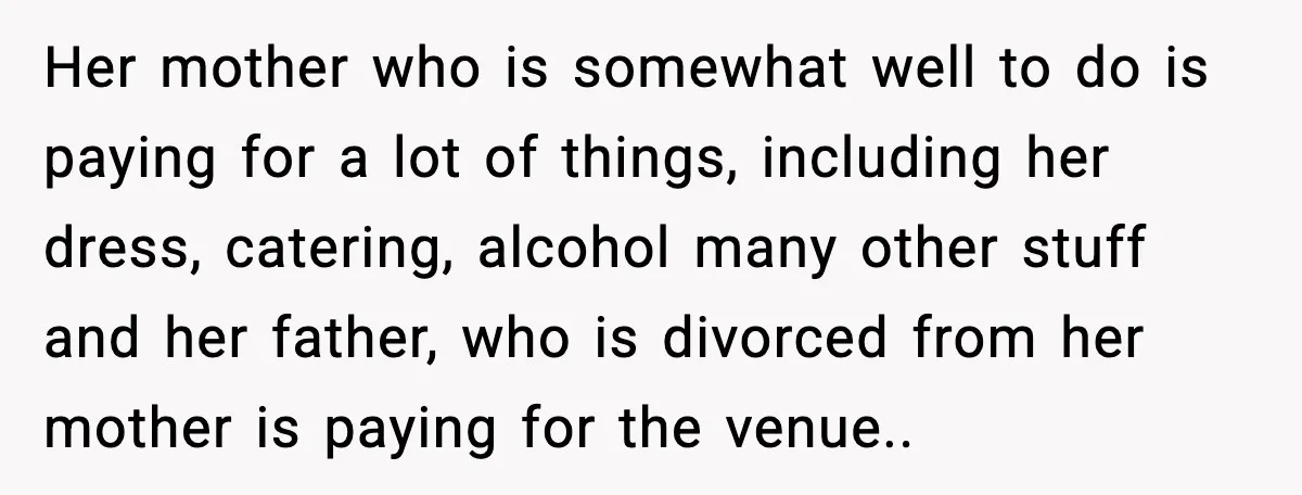 Her mother who is somewhat well to do is paying for a lot of things, including her dress, catering, alcohol many other stuff and her father, who is divorced from...