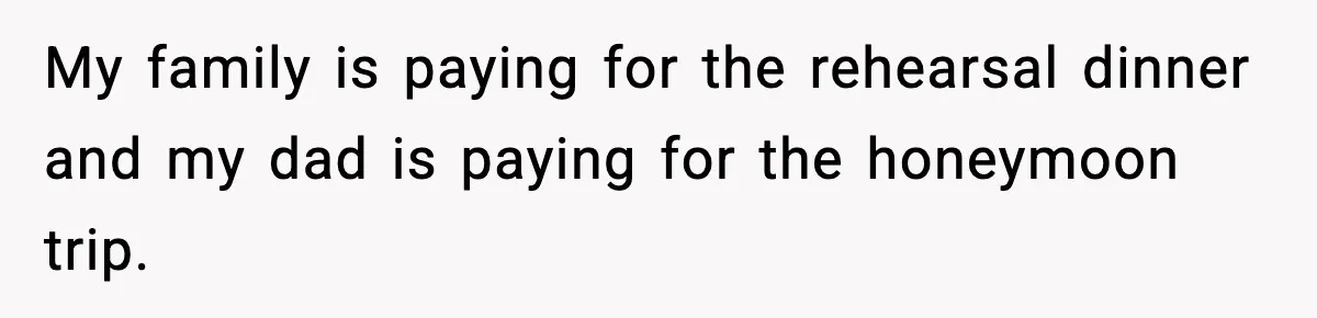 My family is paying for the rehearsal dinner and my dad is paying for the honeymoon trip.