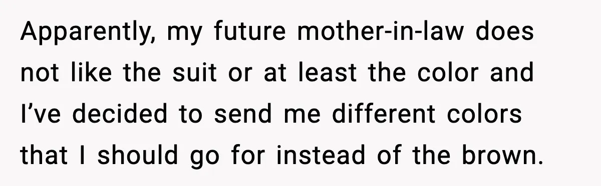 Apparently, my future mother-in-law does not like the suit or at least the color and I’ve decided to send me different colors that I should go for instead of the...