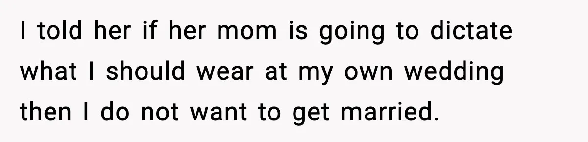 I told her if her mom is going to dictate what I should wear at my own wedding then I do not want to get married.