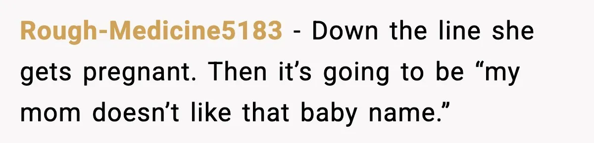 Rough-Medicine5183 - Down the line she gets pregnant. Then it’s going to be “my mom doesn’t like that baby name.”