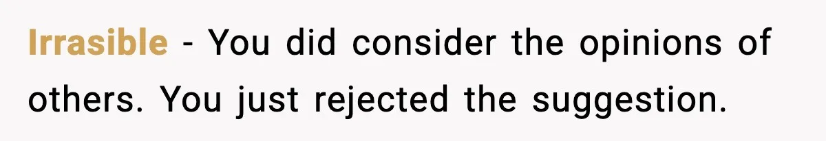 Irrasible - You did consider the opinions of others. You just rejected the suggestion.