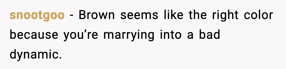 snootgoo - Brown seems like the right color because you’re marrying into a bad dynamic.