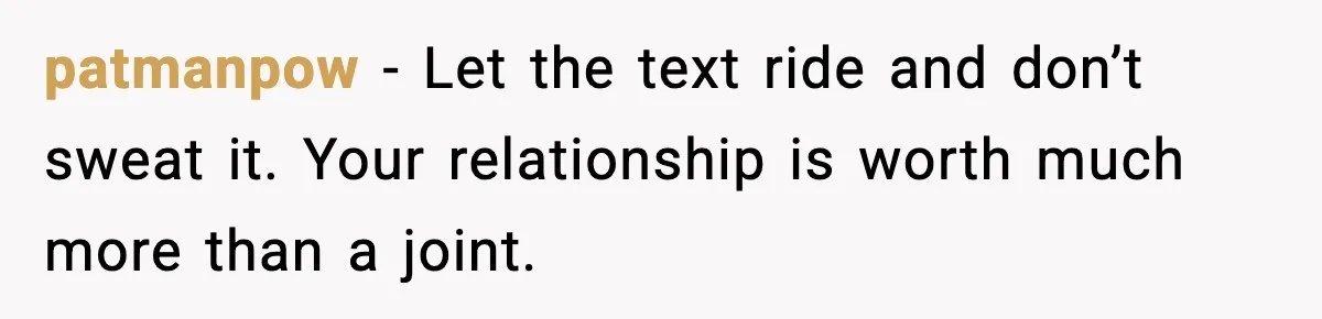 patmanpow - Let the text ride and don’t sweat it. Your relationship is worth much more than a joint.
