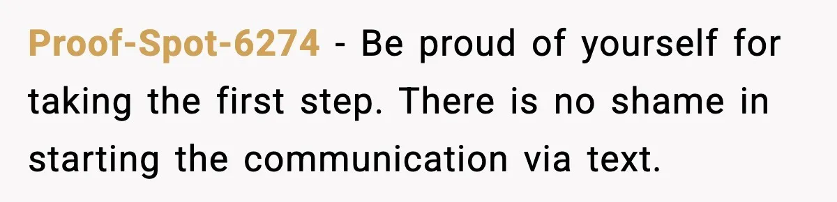 Proof-Spot-6274 - Be proud of yourself for taking the first step. There is no shame in starting the communication via text.
