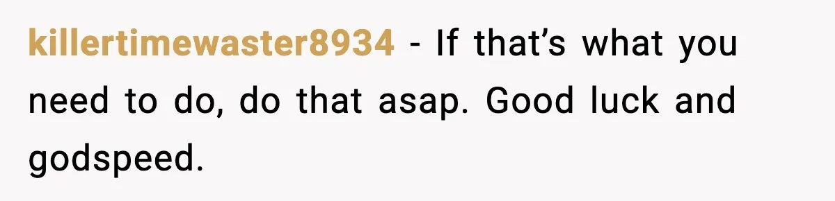 killertimewaster8934 - If that’s what you need to do, do that asap. Good luck and godspeed.
