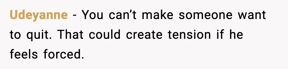 Udeyanne - You can’t make someone want to quit. That could create tension if he feels forced.