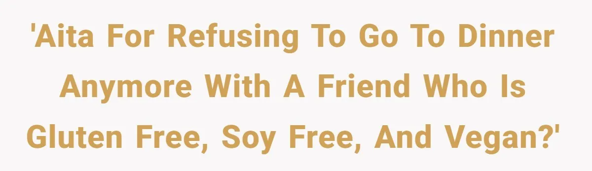 'AITA for refusing to go to dinner anymore with a friend who is gluten free, soy free, and vegan?'