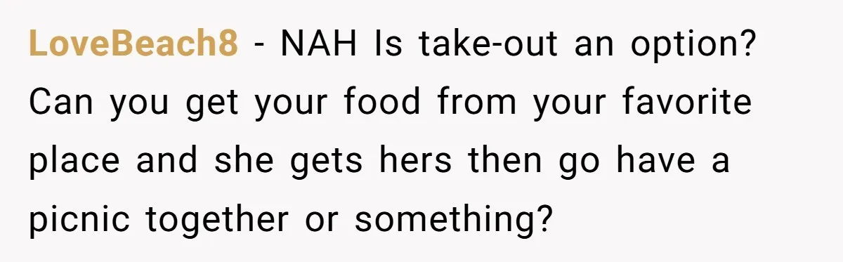 LoveBeach8 − NAH Is take-out an option? Can you get your food from your favorite place and she gets hers then go have a picnic together or something?