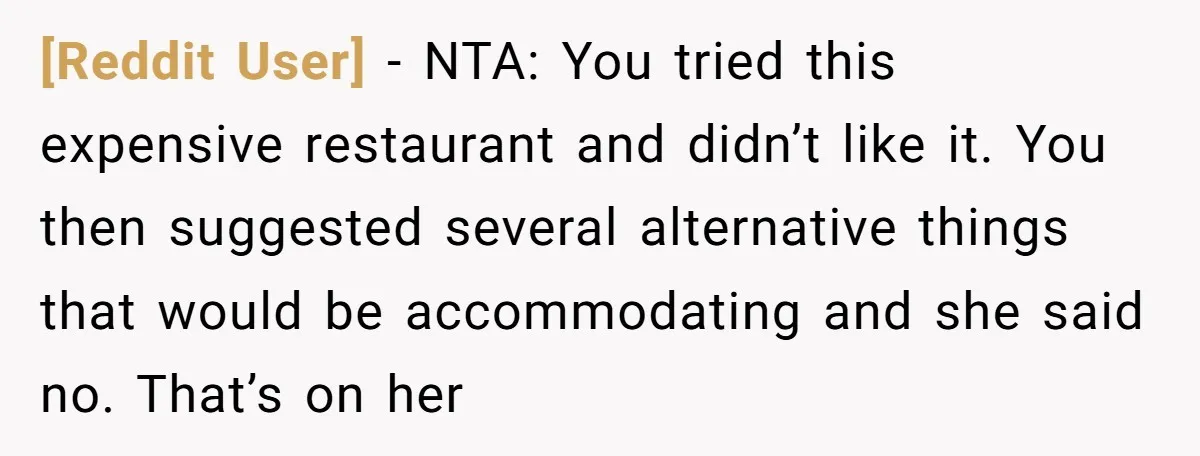 [Reddit User] − NTA: You tried this expensive restaurant and didn’t like it. You then suggested several alternative things that would be accommodating and she said no. That’s on her