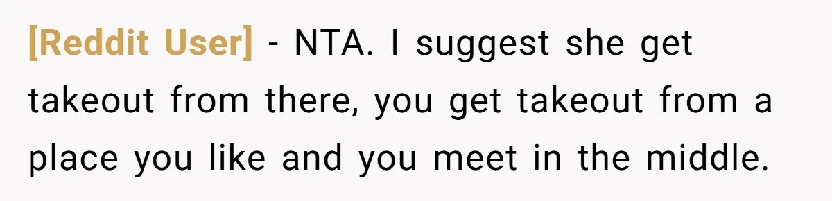 [Reddit User] − NTA. I suggest she get takeout from there, you get takeout from a place you like and you meet in the middle.