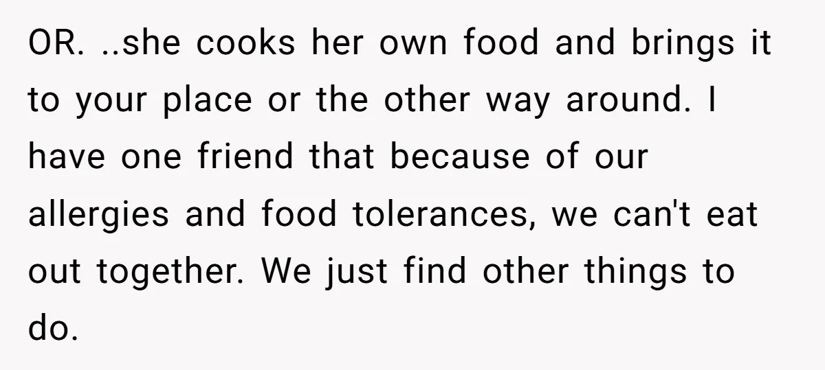 OR. ..she cooks her own food and brings it to your place or the other way around. I have one friend that because of our allergies and food tolerances, we...