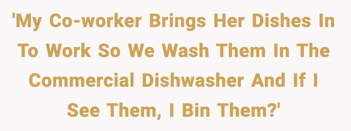 'My Co-worker brings her dishes in to work so we wash them in the commercial dishwasher and if I see them, I bin them?'