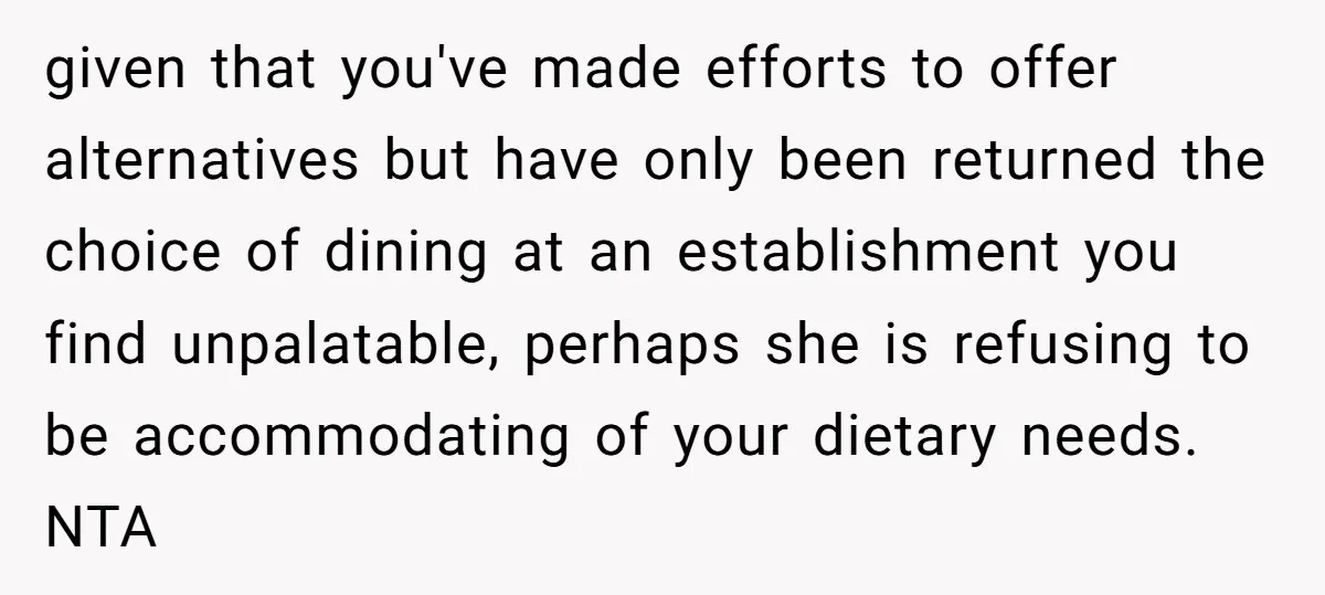 given that you've made efforts to offer alternatives but have only been returned the choice of dining at an establishment you find unpalatable, perhaps she is refusing to be accommodating...