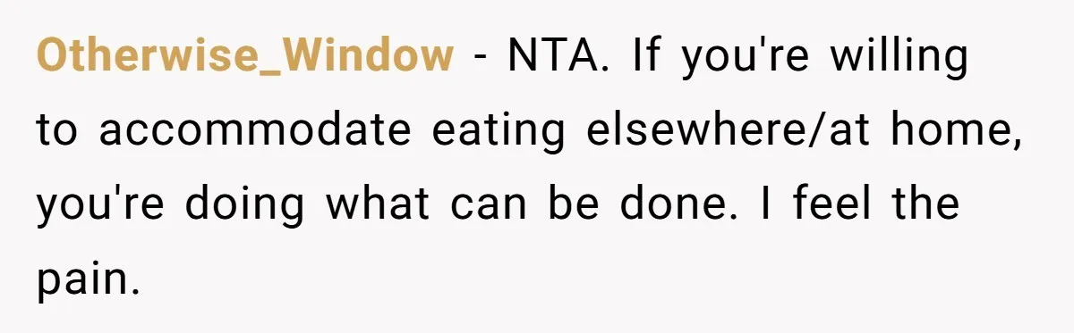 Otherwise_Window − NTA. If you're willing to accommodate eating elsewhere/at home, you're doing what can be done. I feel the pain.