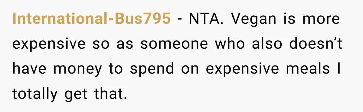 International-Bus795 − NTA. Vegan is more expensive so as someone who also doesn’t have money to spend on expensive meals I totally get that.