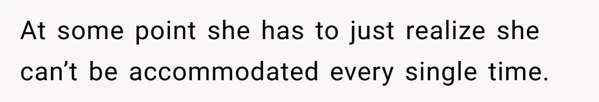 At some point she has to just realize she can’t be accommodated every single time.