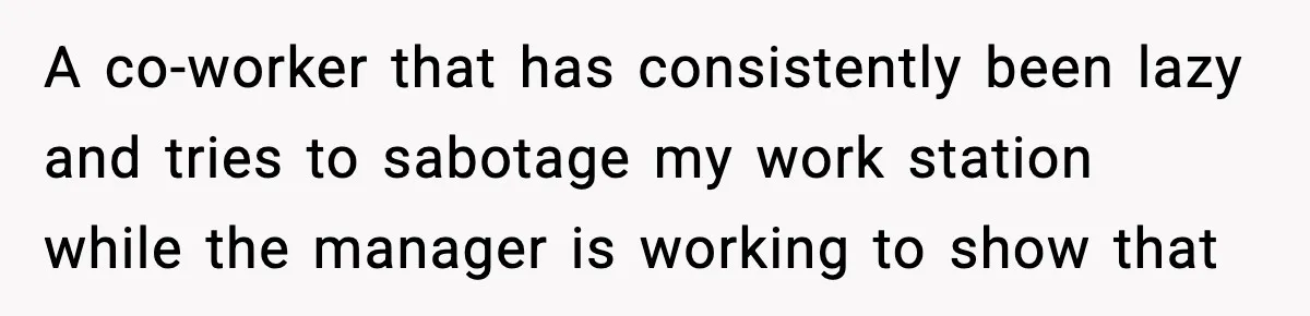 A co-worker that has consistently been lazy and tries to sabotage my work station while the manager is working to show that