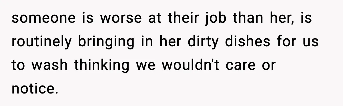 someone is worse at their job than her, is routinely bringing in her dirty dishes for us to wash thinking we wouldn't care or notice.