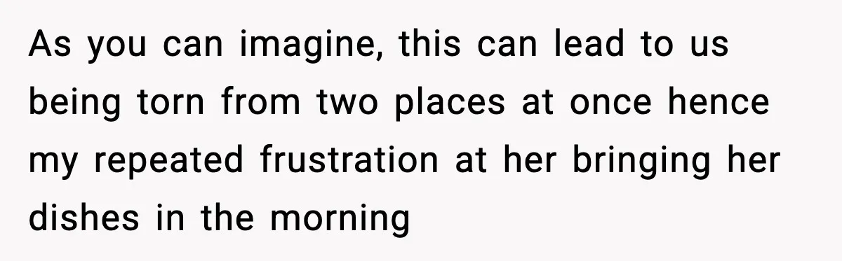 As you can imagine, this can lead to us being torn from two places at once hence my repeated frustration at her bringing her dishes in the morning