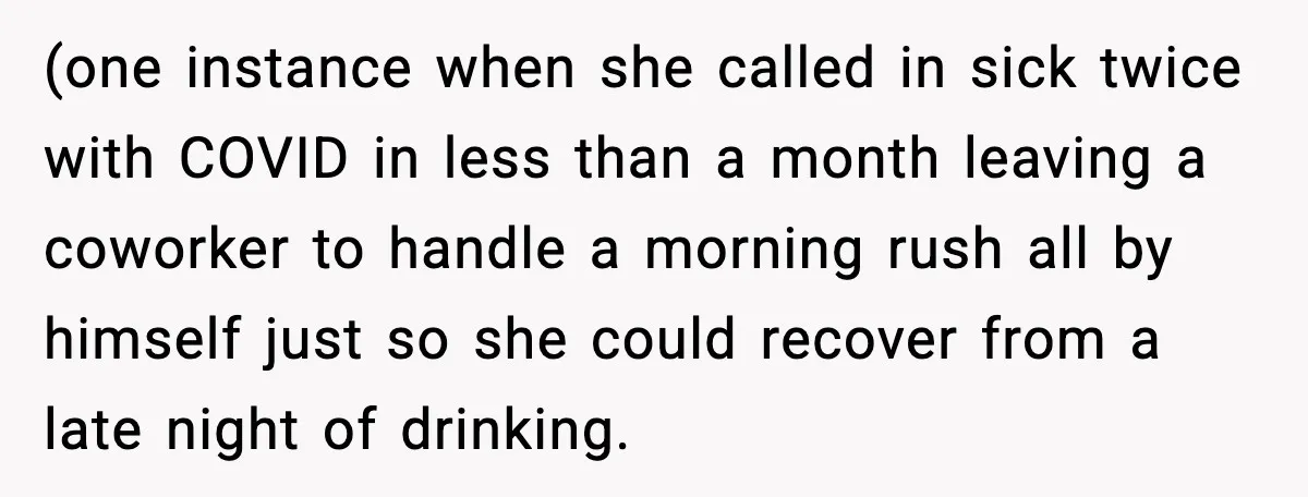 (one instance when she called in sick twice with COVID in less than a month leaving a coworker to handle a morning rush all by himself just so she could...