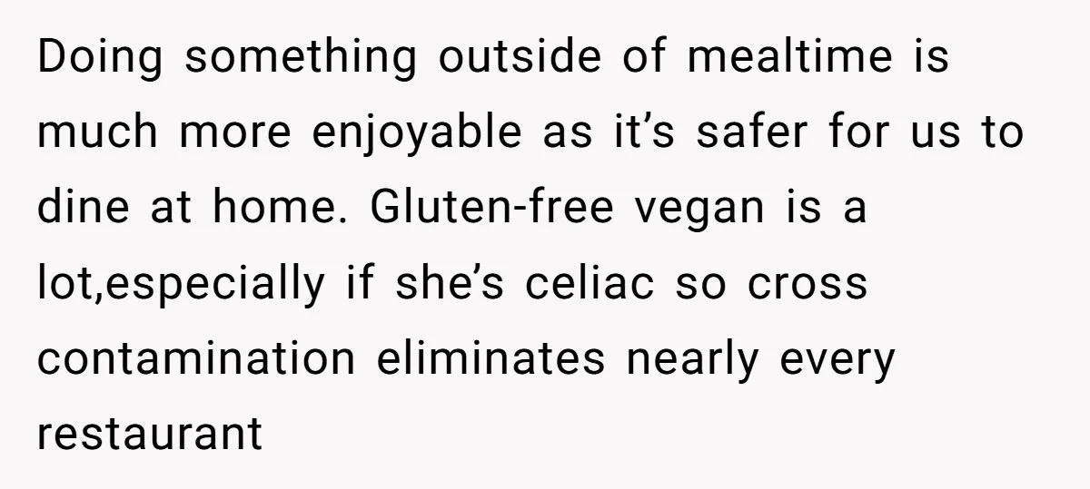 Doing something outside of mealtime is much more enjoyable as it’s safer for us to dine at home. Gluten-free vegan is a lot,especially if she’s celiac so cross contamination eliminates...