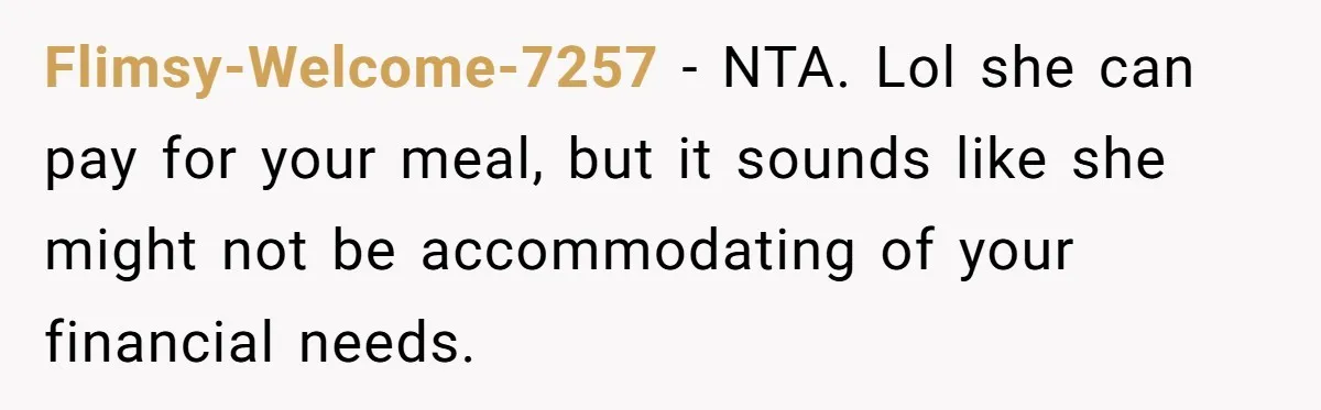 Flimsy-Welcome-7257 − NTA. Lol she can pay for your meal, but it sounds like she might not be accommodating of your financial needs.