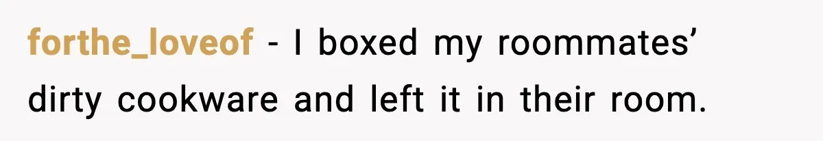 forthe_loveof - I boxed my roommates’ dirty cookware and left it in their room.