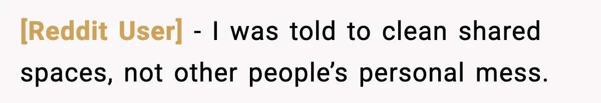 [Reddit User] - I was told to clean shared spaces, not other people’s personal mess.