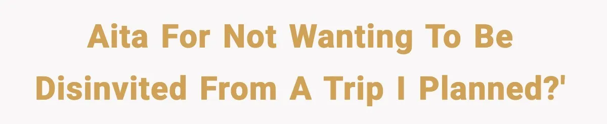 AITA for not wanting to be disinvited from a trip I planned?'