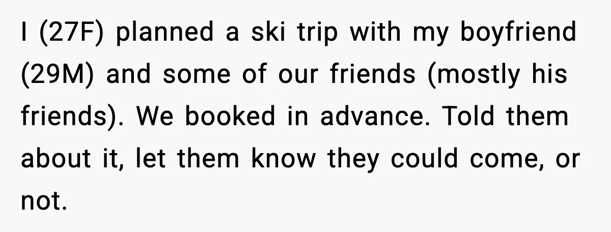 I (27F) planned a ski trip with my boyfriend (29M) and some of our friends (mostly his friends). We booked in advance. Told them about it, let them know they...