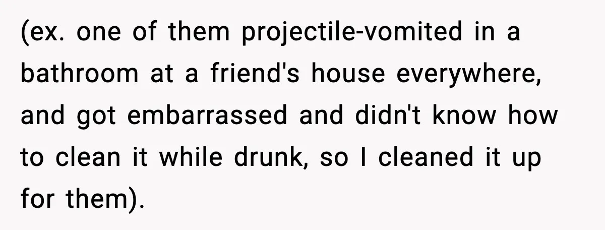 (ex. one of them projectile-vomited in a bathroom at a friend's house everywhere, and got embarrassed and didn't know how to clean it while drunk, so I cleaned it up...
