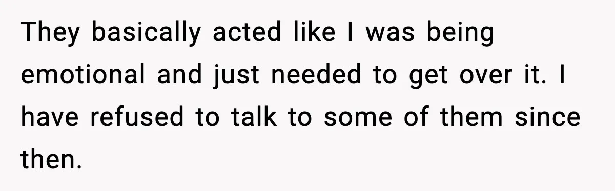 They basically acted like I was being emotional and just needed to get over it. I have refused to talk to some of them since then.