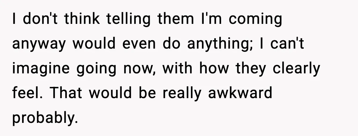 I don't think telling them I'm coming anyway would even do anything; I can't imagine going now, with how they clearly feel. That would be really awkward probably.