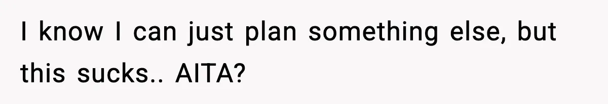 I know I can just plan something else, but this sucks.. AITA?