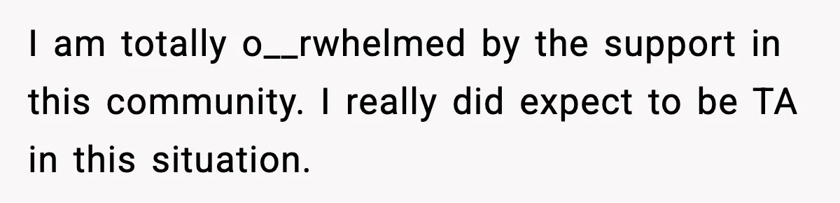 I am totally o__rwhelmed by the support in this community. I really did expect to be TA in this situation.