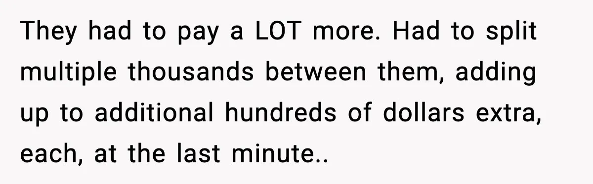 They had to pay a LOT more. Had to split multiple thousands between them, adding up to additional hundreds of dollars extra, each, at the last minute..