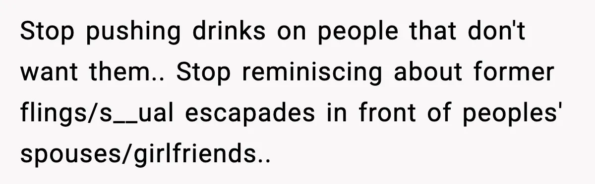 Stop pushing drinks on people that don't want them.. Stop reminiscing about former flings/s__ual escapades in front of peoples' spouses/girlfriends..