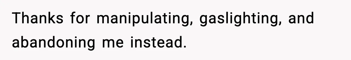 Thanks for manipulating, gaslighting, and abandoning me instead.