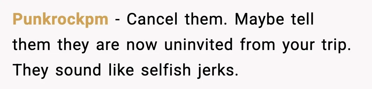 Punkrockpm - Cancel them. Maybe tell them they are now uninvited from your trip. They sound like selfish jerks.