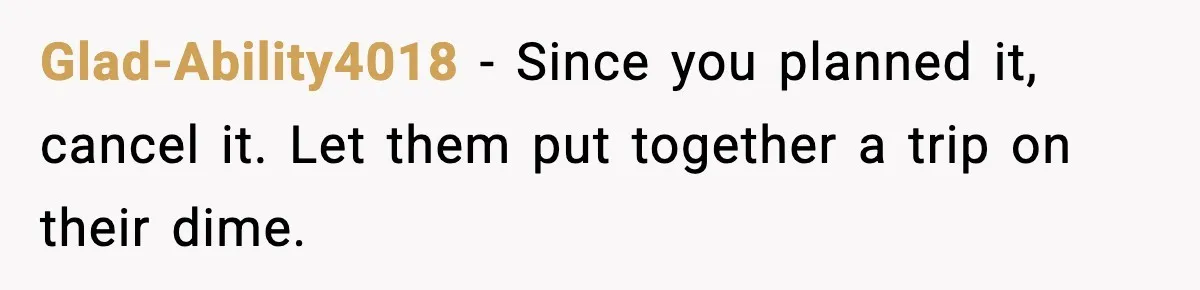 Glad-Ability4018 - Since you planned it, cancel it. Let them put together a trip on their dime.