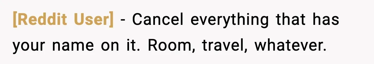 [Reddit User] - Cancel everything that has your name on it. Room, travel, whatever.