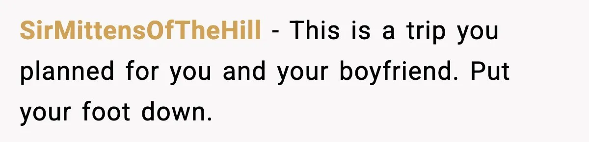 SirMittensOfTheHill - This is a trip you planned for you and your boyfriend. Put your foot down.