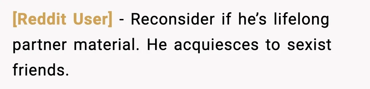 [Reddit User] - Reconsider if he’s lifelong partner material. He acquiesces to sexist friends.