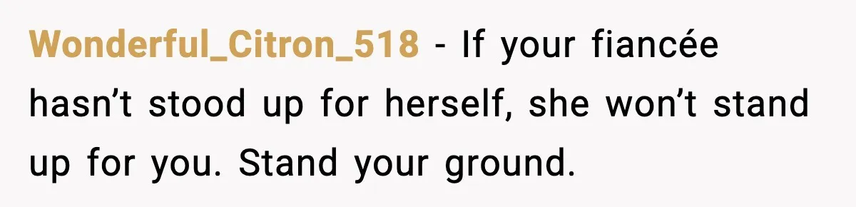 Wonderful_Citron_518 - If your fiancée hasn’t stood up for herself, she won’t stand up for you. Stand your ground.