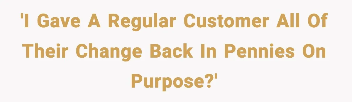 'I gave a regular customer all of their change back in pennies on purpose?'