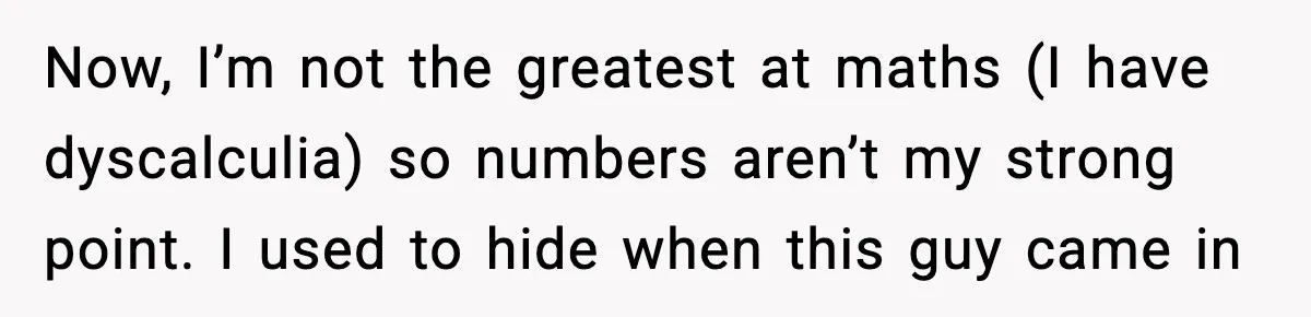 Now, I’m not the greatest at maths (I have dyscalculia) so numbers aren’t my strong point. I used to hide when this guy came in