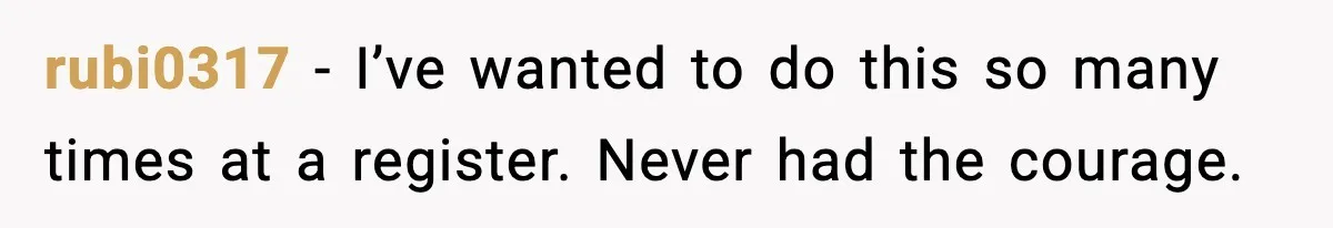 rubi0317 - I’ve wanted to do this so many times at a register. Never had the courage.