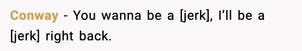 Conway - You wanna be a [jerk], I’ll be a [jerk] right back.